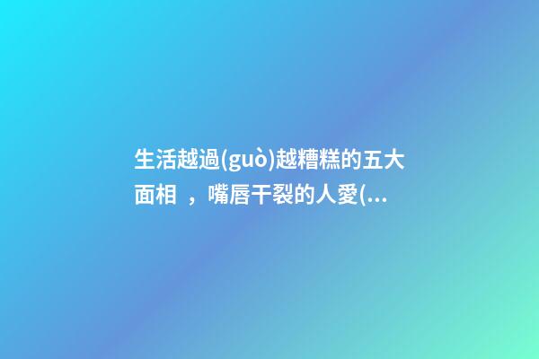 生活越過(guò)越糟糕的五大面相，嘴唇干裂的人愛(ài)比較